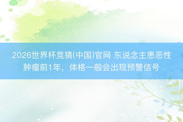 2026世界杯竞猜(中国)官网 东说念主患恶性肿瘤前1年,体格一般会出现预警信号
