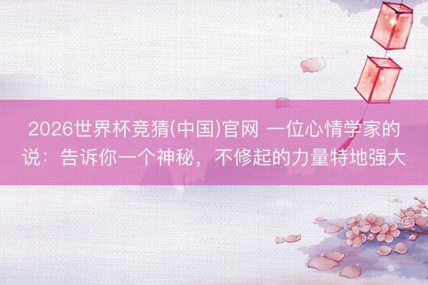 2026世界杯竞猜(中国)官网 一位心情学家的说：告诉你一个神秘，不修起的力量特地强大