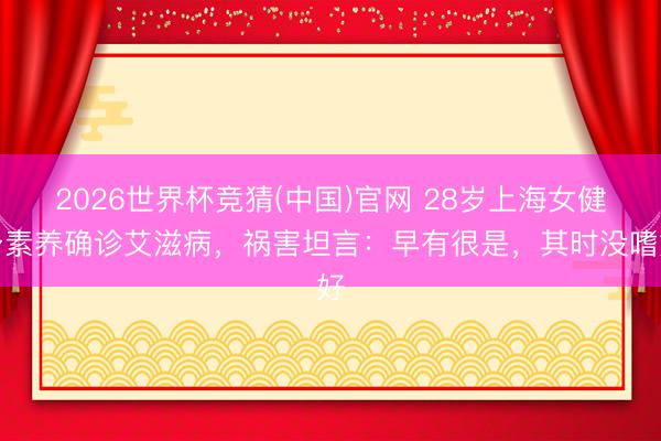 2026世界杯竞猜(中国)官网 28岁上海女健身素养确诊艾滋病，祸害坦言：早有很是，其时没嗜好