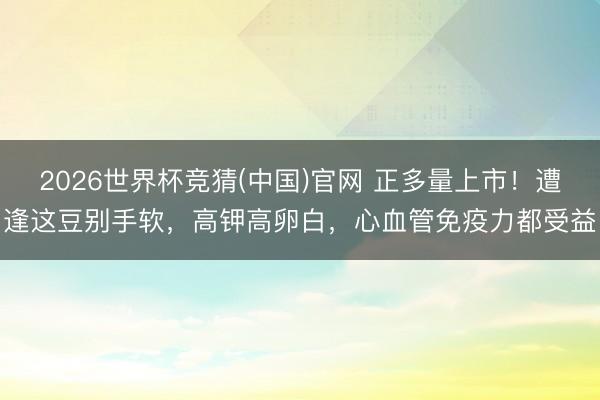 2026世界杯竞猜(中国)官网 正多量上市!遭逢这豆别手软,高钾高卵白,心血管免疫力都受益