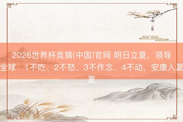 2026世界杯竞猜(中国)官网 明日立夏，领导全球：1不吃、2不怒、3不作念、4不动，安康入夏