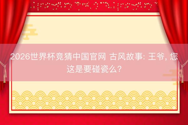 2026世界杯竞猜中国官网 古风故事: 王爷， 您这是要碰瓷么?