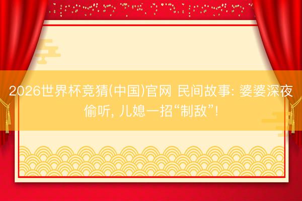 2026世界杯竞猜(中国)官网 民间故事: 婆婆深夜偷听， 儿媳一招“制敌”!
