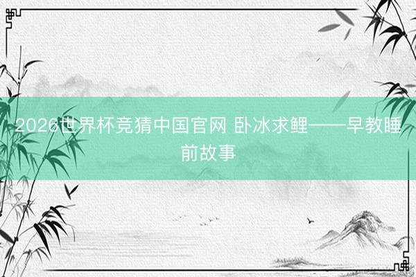 2026世界杯竞猜中国官网 卧冰求鲤——早教睡前故事
