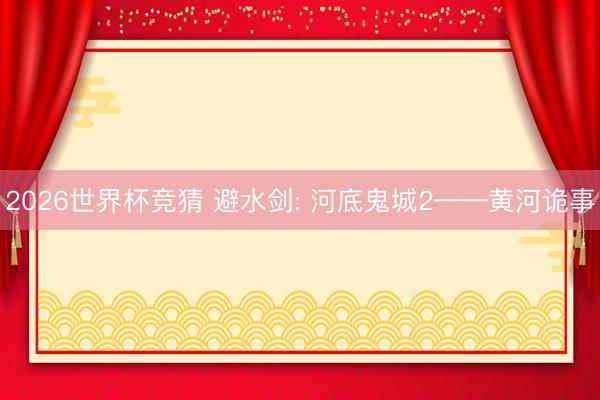 2026世界杯竞猜 避水剑: 河底鬼城2——黄河诡事