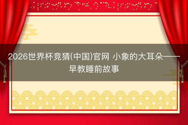 2026世界杯竞猜(中国)官网 小象的大耳朵——早教睡前故事