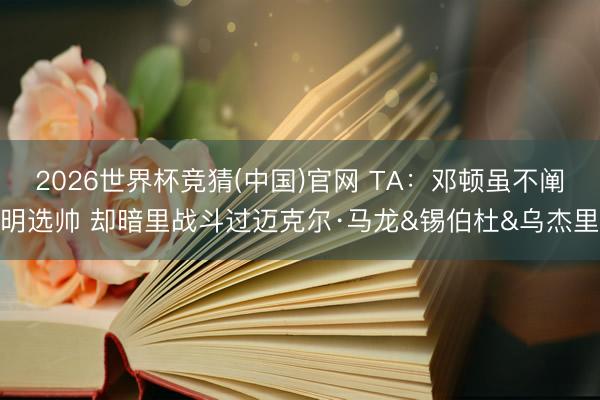 2026世界杯竞猜(中国)官网 TA：邓顿虽不阐明选帅 却暗里战斗过迈克尔·马龙&锡伯杜&乌杰里