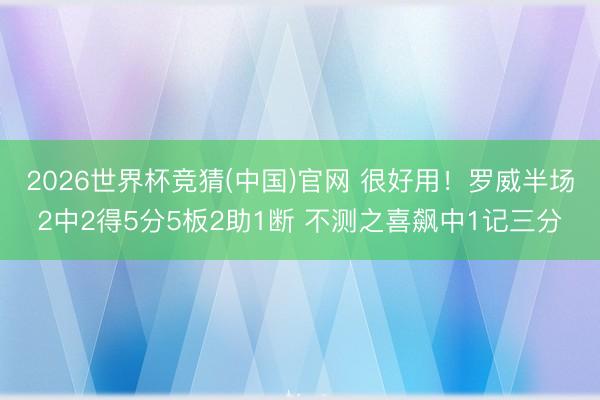 2026世界杯竞猜(中国)官网 很好用！罗威半场2中2得5分5板2助1断 不测之喜飙中1记三分