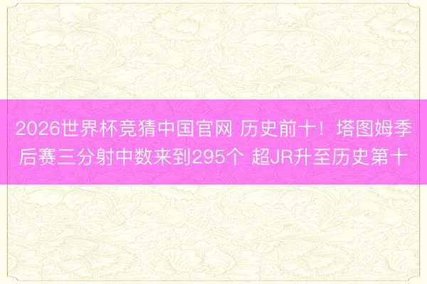 2026世界杯竞猜中国官网 历史前十！塔图姆季后赛三分射中数来到295个 超JR升至历史第十