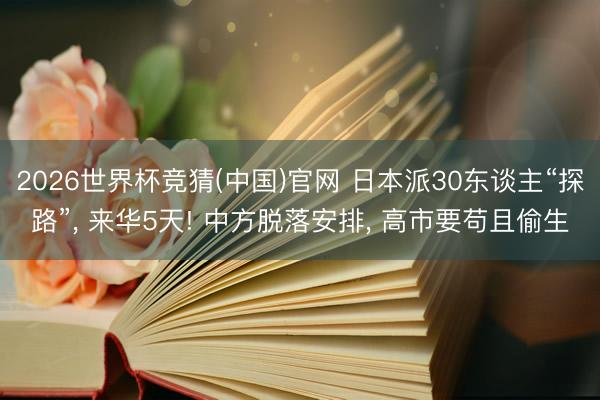 2026世界杯竞猜(中国)官网 日本派30东谈主“探路”， 来华5天! 中方脱落安排， 高市要苟且偷生