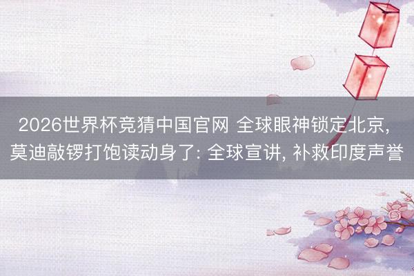 2026世界杯竞猜中国官网 全球眼神锁定北京， 莫迪敲锣打饱读动身了: 全球宣讲， 补救印度声誉