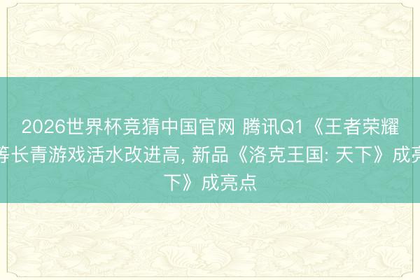 2026世界杯竞猜中国官网 腾讯Q1《王者荣耀》等长青游戏活水改进高， 新品《洛克王国: 天下》成亮点