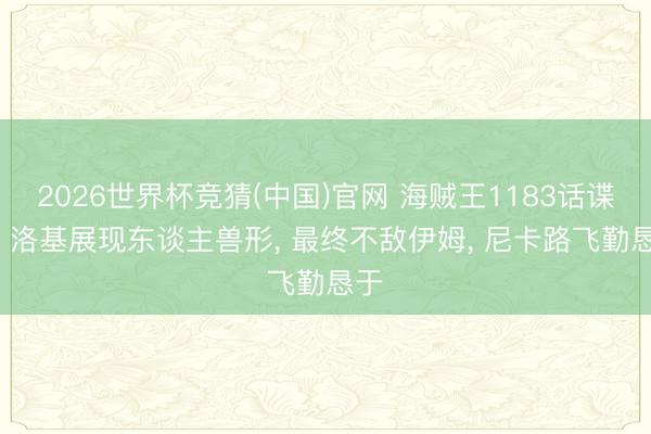 2026世界杯竞猜(中国)官网 海贼王1183话谍报， 洛基展现东谈主兽形， 最终不敌伊姆， 尼卡路飞勤恳于