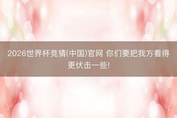 2026世界杯竞猜(中国)官网 你们要把我方看得更伏击一些!