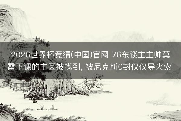 2026世界杯竞猜(中国)官网 76东谈主主帅莫雷下课的主因被找到， 被尼克斯0封仅仅导火索!