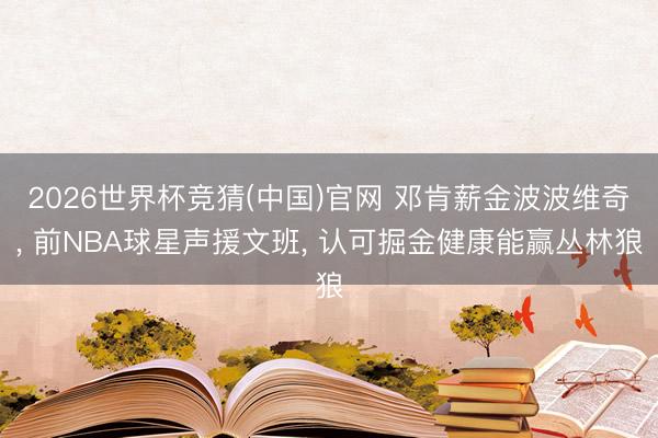 2026世界杯竞猜(中国)官网 邓肯薪金波波维奇， 前NBA球星声援文班， 认可掘金健康能赢丛林狼