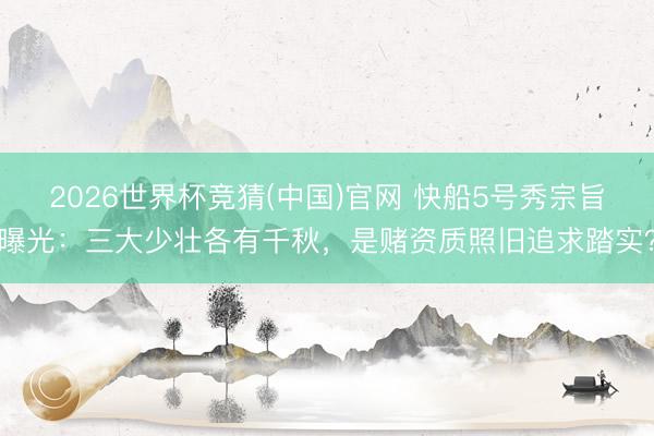 2026世界杯竞猜(中国)官网 快船5号秀宗旨曝光：三大少壮各有千秋，是赌资质照旧追求踏实？