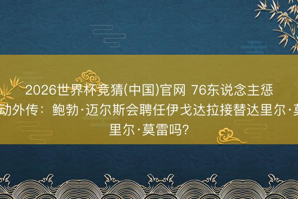 2026世界杯竞猜(中国)官网 76东说念主惩处层变动外传：鲍勃·迈尔斯会聘任伊戈达拉接替达里尔·莫雷吗？