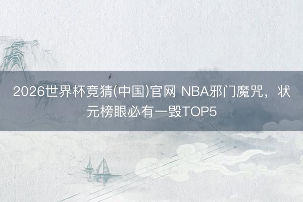 2026世界杯竞猜(中国)官网 NBA邪门魔咒,状元榜眼必有一毁TOP5