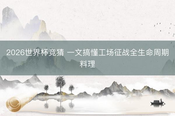 2026世界杯竞猜 一文搞懂工场征战全生命周期料理
