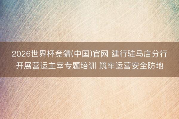 2026世界杯竞猜(中国)官网 建行驻马店分行开展营运主宰专题培训 筑牢运营安全防地