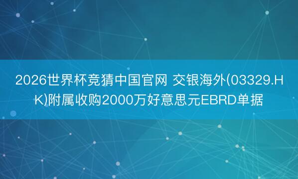 2026世界杯竞猜中国官网 交银海外(03329.HK)附属收购2000万好意思元EBRD单据