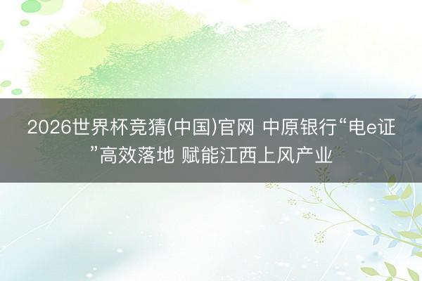 2026世界杯竞猜(中国)官网 中原银行“电e证”高效落地 赋能江西上风产业