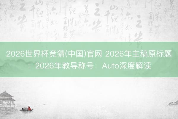 2026世界杯竞猜(中国)官网 2026年主稿原标题：2026年教导称号：Auto深度解读