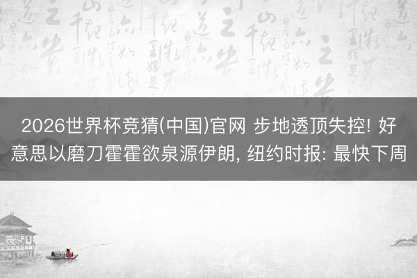 2026世界杯竞猜(中国)官网 步地透顶失控! 好意思以磨刀霍霍欲泉源伊朗, 纽约时报: 最快下周