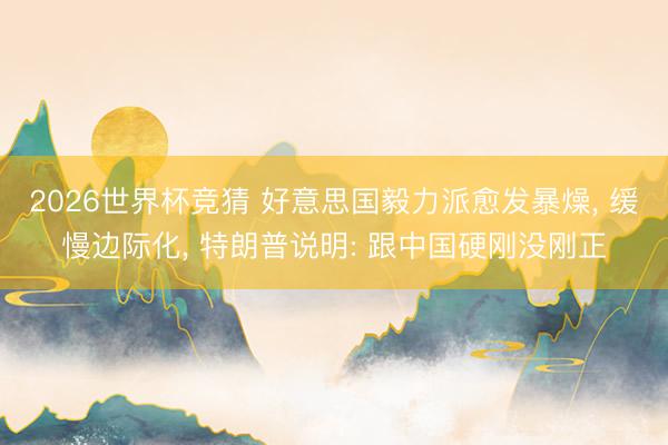 2026世界杯竞猜 好意思国毅力派愈发暴燥， 缓慢边际化， 特朗普说明: 跟中国硬刚没刚正