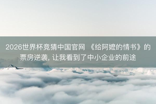 2026世界杯竞猜中国官网 《给阿嬷的情书》的票房逆袭, 让我看到了中小企业的前途