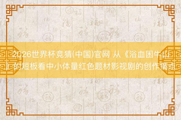 2026世界杯竞猜(中国)官网 从《浴血困牛山》的短板看中小体量红色题材影视剧的创作痛点