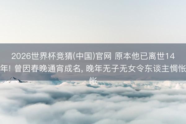 2026世界杯竞猜(中国)官网 原本他已离世14年! 曾因春晚通宵成名， 晚年无子无女令东谈主惆怅