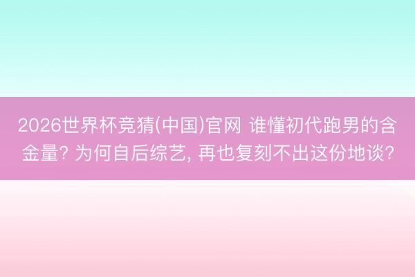 2026世界杯竞猜(中国)官网 谁懂初代跑男的含金量? 为何自后综艺， 再也复刻不出这份地谈?