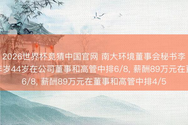 2026世界杯竞猜中国官网 南大环境董事会秘书李良新任副总司理， 年岁44岁在公司董事和高管中排6/8， 薪酬89万元在董事和高管中排4/5