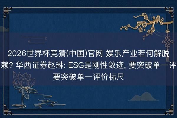 2026世界杯竞猜(中国)官网 娱乐产业若何解脱流量依赖? 华西证券赵琳: ESG是刚性敛迹， 要突破单一评价标尺