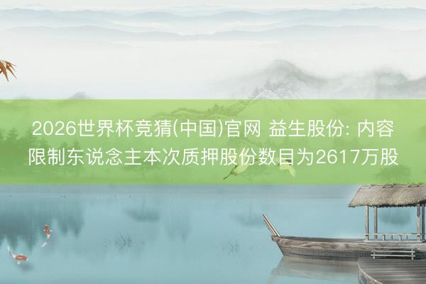 2026世界杯竞猜(中国)官网 益生股份: 内容限制东说念主本次质押股份数目为2617万股