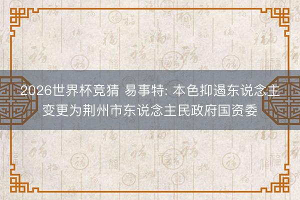 2026世界杯竞猜 易事特: 本色抑遏东说念主变更为荆州市东说念主民政府国资委