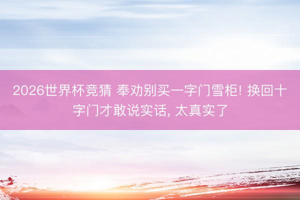 2026世界杯竞猜 奉劝别买一字门雪柜! 换回十字门才敢说实话， 太真实了