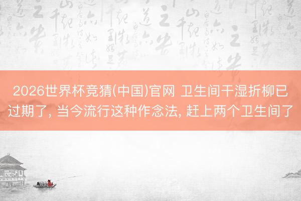2026世界杯竞猜(中国)官网 卫生间干湿折柳已过期了， 当今流行这种作念法， 赶上两个卫生间了