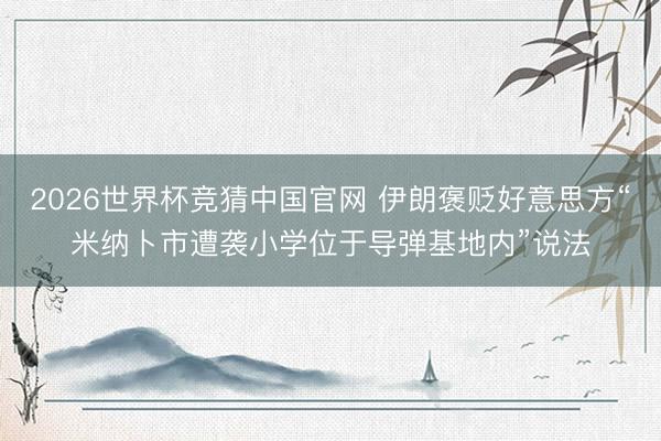 2026世界杯竞猜中国官网 伊朗褒贬好意思方“米纳卜市遭袭小学位于导弹基地内”说法