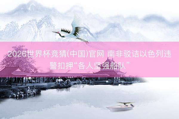 2026世界杯竞猜(中国)官网 南非驳诘以色列违警扣押“各人坚强船队”