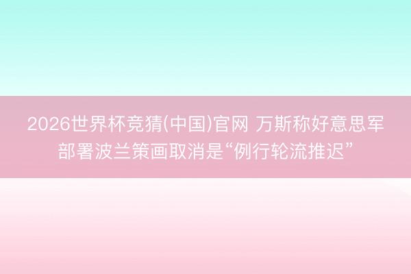 2026世界杯竞猜(中国)官网 万斯称好意思军部署波兰策画取消是“例行轮流推迟”