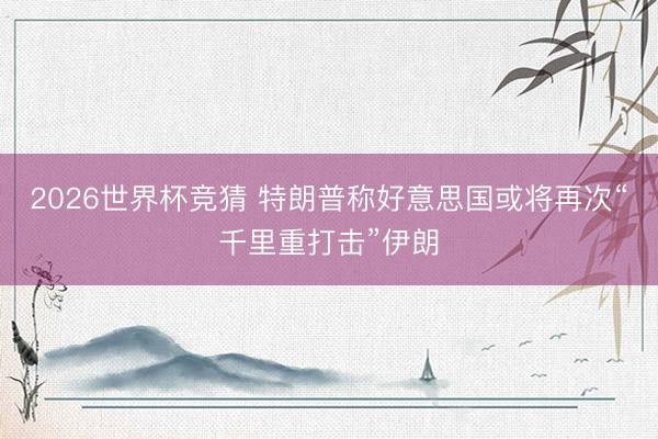 2026世界杯竞猜 特朗普称好意思国或将再次“千里重打击”伊朗