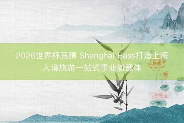 2026世界杯竞猜 Shanghai Pass打造上海入境旅游一站式事业新载体