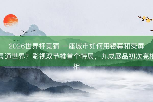 2026世界杯竞猜 一座城市如何用银幕和荧屏灵通世界？影视双节推首个特展，九成展品初次亮相