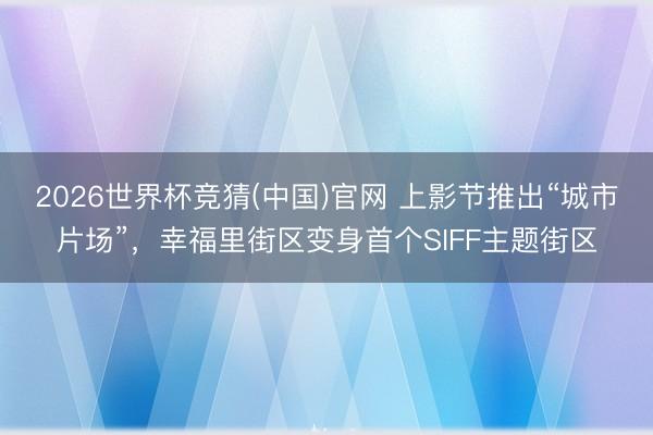 2026世界杯竞猜(中国)官网 上影节推出“城市片场”，幸福里街区变身首个SIFF主题街区