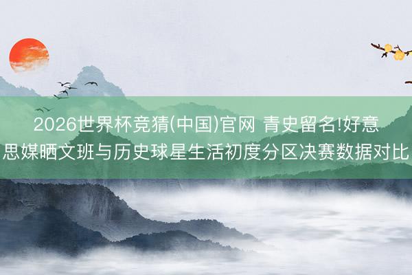 2026世界杯竞猜(中国)官网 青史留名!好意思媒晒文班与历史球星生活初度分区决赛数据对比