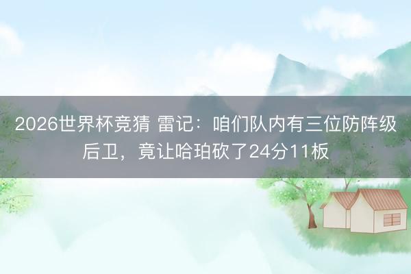 2026世界杯竞猜 雷记：咱们队内有三位防阵级后卫，竟让哈珀砍了24分11板