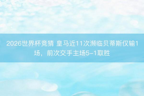 2026世界杯竞猜 皇马近11次濒临贝蒂斯仅输1场,前次交手主场5-1取胜